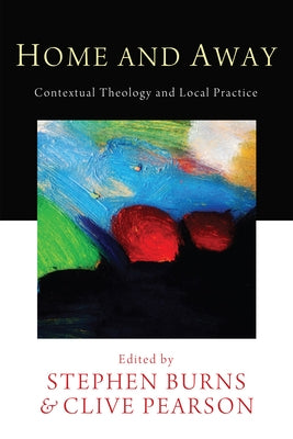 Home and Away: Contextual Theology and Local Practice by Burns, Stephen