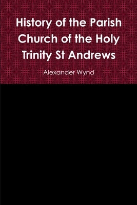 History of the Parish Church of the Holy Trinity St Andrews by Wynd, Alexander