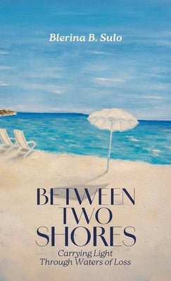 Between Two Shores, Carrying Light Through Waters of Loss by Sulo, Blerina B.