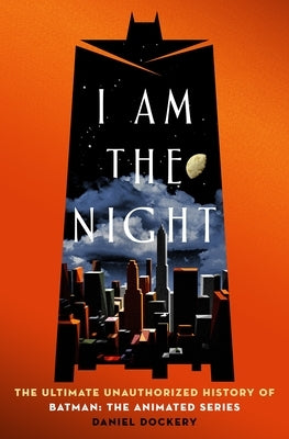 I Am the Night: The Ultimate Unauthorized History of Batman: The Animated Series by Dockery, Daniel