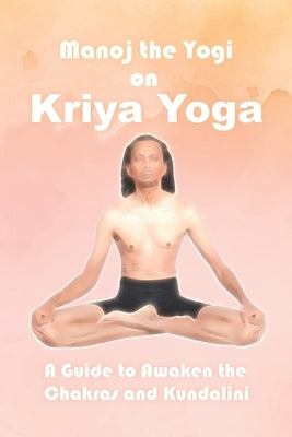 Manoj the Yogi on Kriya Yoga: A Guide to Awaken the Chakras and Kundalini by Prasad, Manoj