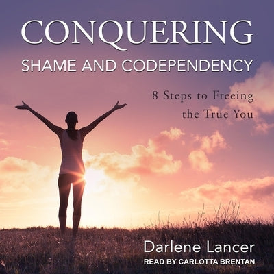 Conquering Shame and Codependency: 8 Steps to Freeing the True You by Lancer, Darlene