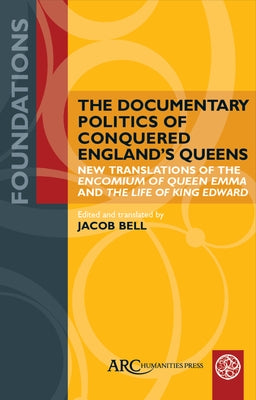 The Documentary Politics of Conquered England's Queens: New Translations of the Encomium of Queen Emma and the Life of King Edward by Bell, Jacob