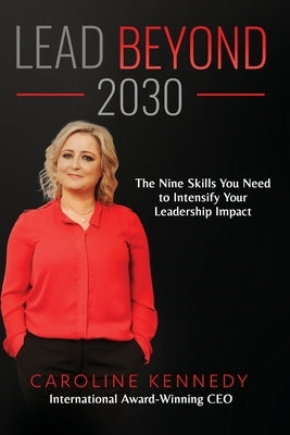 Lead Beyond 2030: The Nine Skills You Need To Intensify Your Leadership Impact by Kennedy, Caroline
