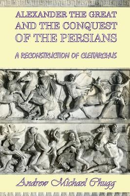 Alexander the Great and the Conquest of the Persians: A Reconstruction of Cleitarchus by Chugg, Andrew