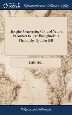 Thoughts Concerning God and Nature. In Answer to Lord Bolingbroke's Philosophy. By John Hill by Hill, John