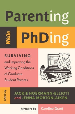 Parenting While Phding: Surviving and Improving the Working Conditions of Graduate Student Parents by Hoermann-Elliott, Jackie