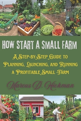 How To Start A Small Farm: A Step-by-Step Guide to Planning, Launching, and Running a Profitable Small Farm by Hickman, Marcus D.