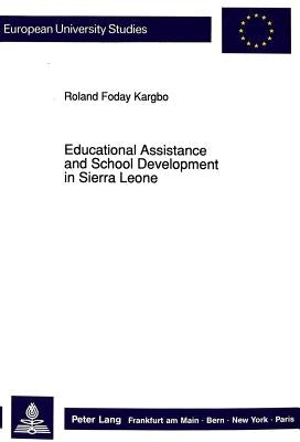Educational Assistance and School Development in Sierra Leone: Concepts of Foreign Assistance in Education and Their Effects on the Development of the by Kargbo, Roland Foday