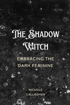 The Shadow Witch - Embracing the Dark Feminine. by Callaghan, Nichole