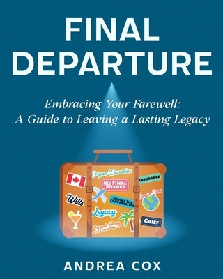 Final Departure: Embracing Your Farewell: A Guide to Leaving a Lasting Legacy by Cox, Andrea