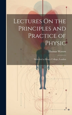 Lectures On the Principles and Practice of Physic: Delivered at King's College, London by Watson, Thomas