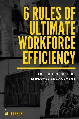 6 Rules of Ultimate Workforce Efficiency: The Future of Employee Engagement by Kursun, Ali