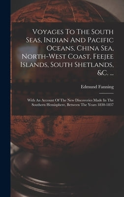 Voyages To The South Seas, Indian And Pacific Oceans, China Sea, North-west Coast, Feejee Islands, South Shetlands, &c. ...: With An Account Of The Ne by Fanning, Edmund