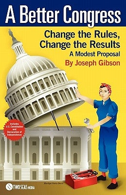A Better Congress: Change the Rules, Change the Results: A Modest Proposal - Citizen's Guide to Legislative Reform by Gibson, Joseph