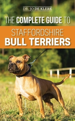 The Complete Guide to Staffordshire Bull Terriers: Finding, Training, Feeding, Caring for, and Loving your new Staffie. by de Klerk, Joanna