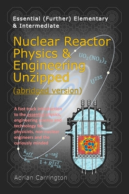 Nuclear Reactor Physics & Engineering Unzipped - Abridged Version by Carrington, Adrian