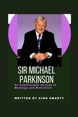 Sir Michael Parkinson: An Unbelievable Journey of Meetings and Motivation by Smarty, King