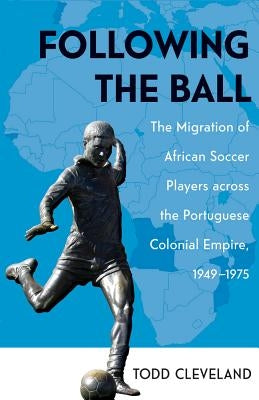 Following the Ball: The Migration of African Soccer Players Across the Portuguese Colonial Empire, 1949-1975 Volume 16 by Cleveland, Todd