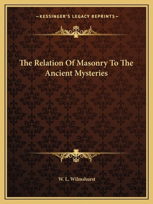 The Relation Of Masonry To The Ancient Mysteries by Wilmshurst, W. L.