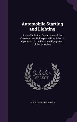 Automobile Starting and Lighting: A Non-Technical Explanation of the Construction, Upkeep and Principles of Operation of the Electrical Equipment of A by Manly, Harold Phillips