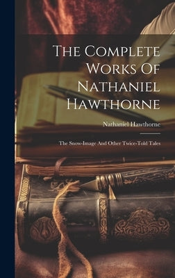 The Complete Works Of Nathaniel Hawthorne: The Snow-image And Other Twice-told Tales by Hawthorne, Nathaniel