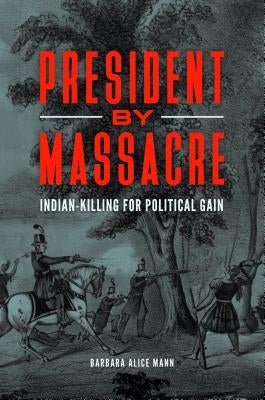President by Massacre: Indian-Killing for Political Gain by Mann, Barbara Alice