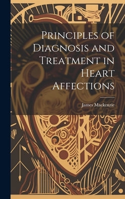 Principles of Diagnosis and Treatment in Heart Affections by MacKenzie, James