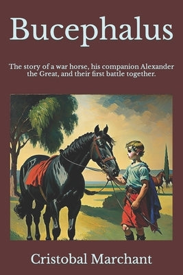 Bucephalus: The story of a war horse, his companion, and their first battle together. by Marchant, Cristobal