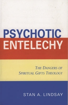 Psychotic Entelechy: The Dangers of Spiritual Gifts Theology by Lindsay, Stan A.
