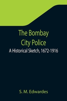 The Bombay City Police: A Historical Sketch, 1672-1916 by M. Edwardes, S.