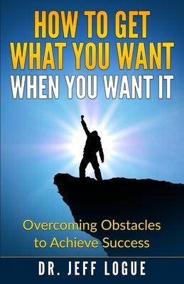 How To Get What You Want When You Want It: Overcoming Obstacles to Achieve Success by Logue Ph. D., Jeff