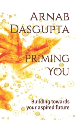 Priming You: Building towards your aspired future by Dasgupta, Arnab