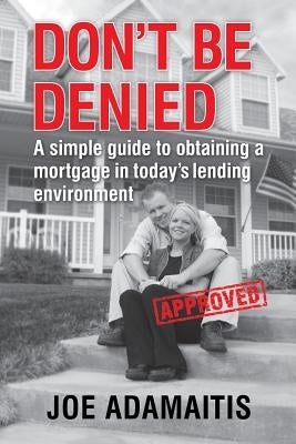 Don't Be Denied: A simple guide to obtaining a mortgage in today's lending environment by Adamaitis, Joe