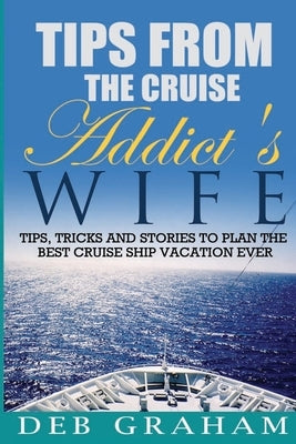 Tips From The Cruise Addict's Wife: Tips and Tricks to Plan the Best Cruise Vacation Ever! by Graham, Deb