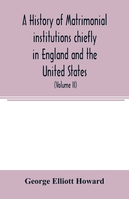 A history of matrimonial institutions chiefly in England and the United States, with an introductory analysis of the literature and the theories of pr by Elliott Howard, George
