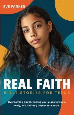 Real Faith Bible Stories for Teens: Overcoming Doubt, Finding Your Place in God's Story, and Building Unshakable Hope by Parker, Eve