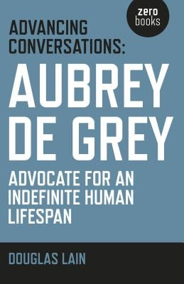 Advancing Conversations: Aubrey de Grey - Advocate for an Indefinite Human Lifespan by Lain, Douglas