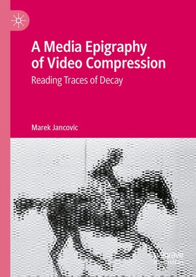 A Media Epigraphy of Video Compression: Reading Traces of Decay by Jancovic, Marek
