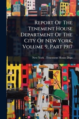 Report Of The Tenement House Department Of The City Of New York, Volume 9, Part 1917 by New York (N Y ) Tenement House Dept