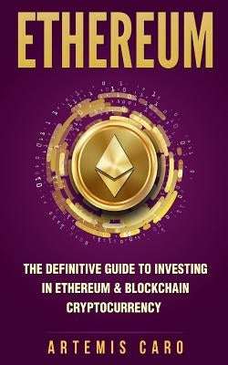 Ethereum: The Definitive Guide to Investing in Ethereum & Blockchain Cryptocurrency: Includes Blueprint Fintech Contracts by Caro, Artemis
