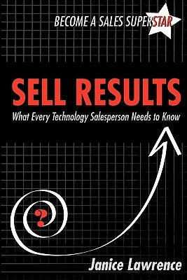 Sell Results: What Every Technology Salesperson Needs to Know by Lawrence, Janice