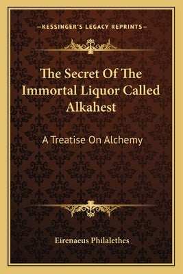 The Secret Of The Immortal Liquor Called Alkahest: A Treatise On Alchemy by Philalethes, Eirenaeus