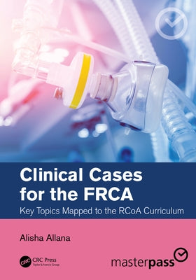 Clinical Cases for the FRCA: Key Topics Mapped to the RCoA Curriculum by Allana, Alisha