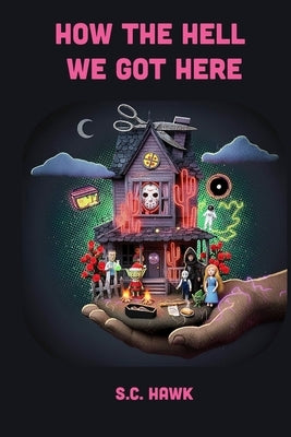 How the Hell We Got Here: Chilling Short Stories of Horror, Dark Humor, and the End of the World by Hawk, S. C.