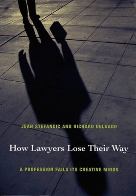 How Lawyers Lose Their Way: A Profession Fails Its Creative Minds by Stefancic, Jean