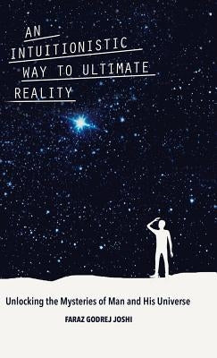 An Intuitionistic Way to Ultimate Reality: Unlocking the Mysteries of Man and His Universe by Joshi, Faraz Godrej