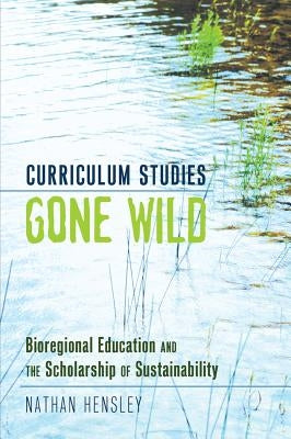 Curriculum Studies Gone Wild: Bioregional Education and the Scholarship of Sustainability by Pinar, William F.