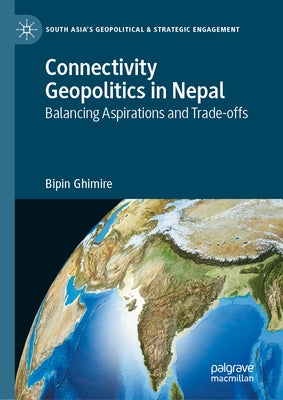 Connectivity Geopolitics in Nepal: Balancing Aspirations and Trade-Offs by Ghimire, Bipin