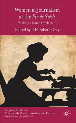 Women in Journalism at the Fin de Siècle: Making a Name for Herself by Gray, F.